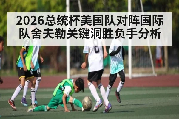 2026总统杯美国队对阵国际队舍夫勒关键洞胜负手分析