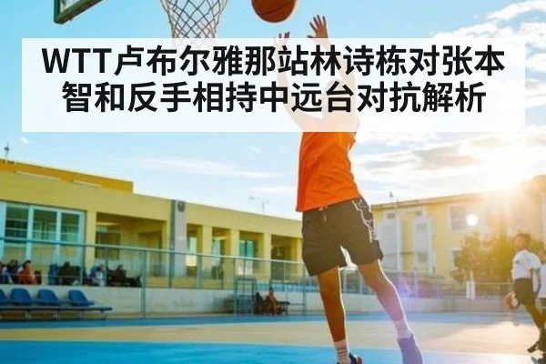 WTT卢布尔雅那站林诗栋对张本智和反手相持中远台对抗解析