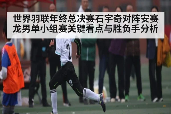 世界羽联年终总决赛石宇奇对阵安赛龙男单小组赛关键看点与胜负手分析