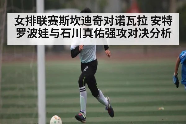 女排联赛斯坎迪奇对诺瓦拉 安特罗波娃与石川真佑强攻对决分析