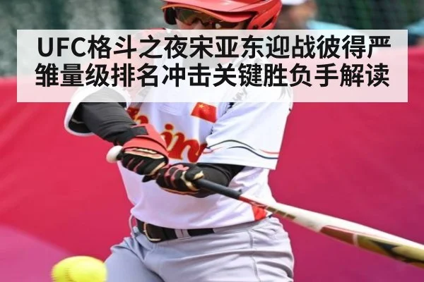 UFC格斗之夜宋亚东迎战彼得严雏量级排名冲击关键胜负手解读
