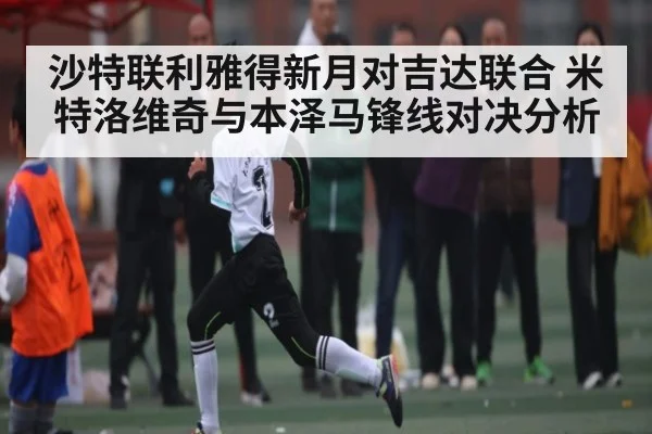 沙特联利雅得新月对吉达联合 米特洛维奇与本泽马锋线对决分析