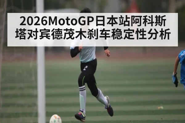 2026MotoGP日本站阿科斯塔对宾德茂木刹车稳定性分析